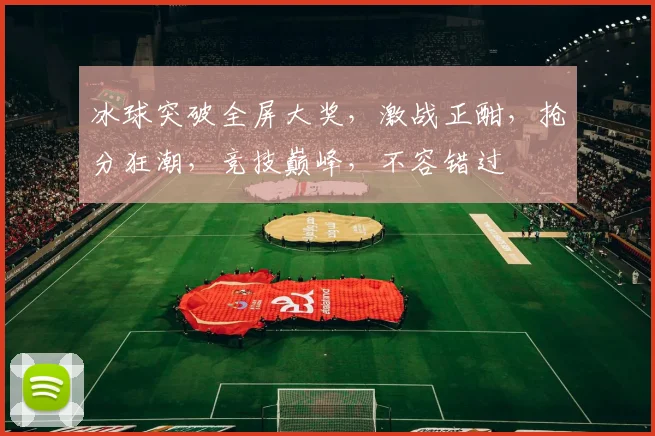 冰球突破全屏大奖，激战正酣，抢分狂潮，竞技巅峰，不容错过