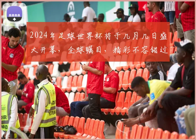 2024年足球世界杯将于几月几日盛大开幕，全球瞩目，精彩不容错过，敬请期待