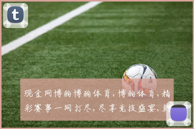 现金网博狗博狗体育,博狗体育,精彩赛事一网打尽,尽享竞技盛宴,刺激不停歇