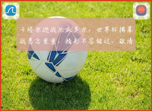 卡塔尔迎战厄瓜多尔，世界杯揭幕战悬念重重，精彩不容错过，敬请期待
