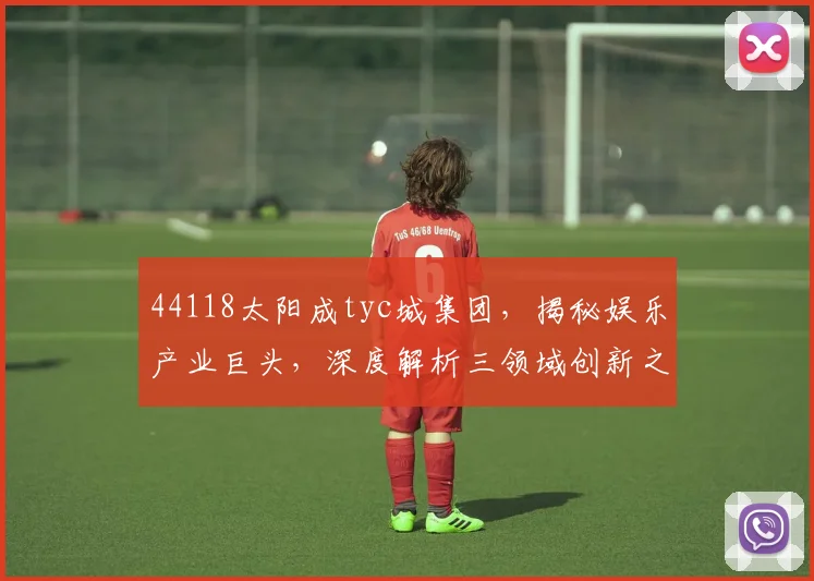 44118太阳成tyc城集团，揭秘娱乐产业巨头，深度解析三领域创新之路