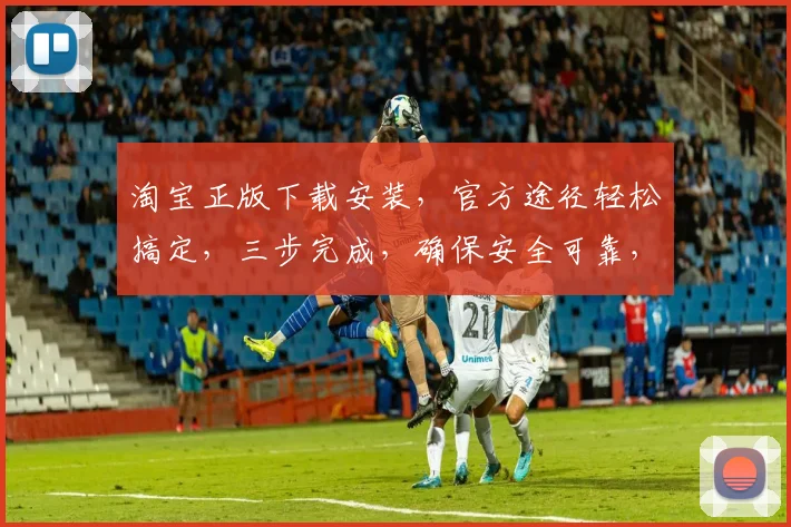 淘宝正版下载安装，官方途径轻松搞定，三步完成，确保安全可靠，轻松拥有