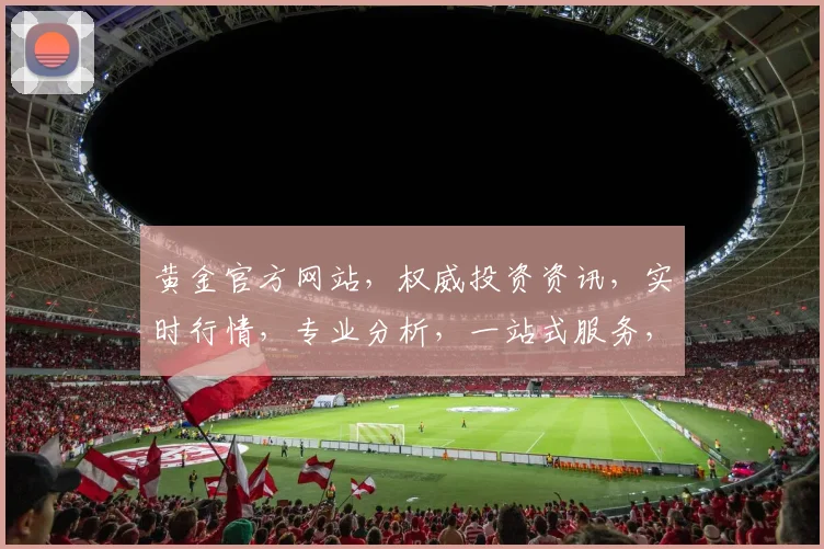 黄金官方网站，权威投资资讯，实时行情，专业分析，一站式服务，尽在