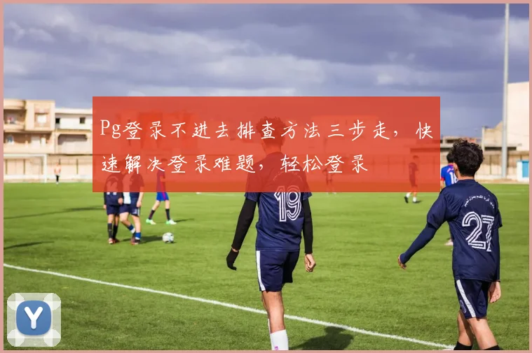 Pg登录不进去排查方法三步走，快速解决登录难题，轻松登录