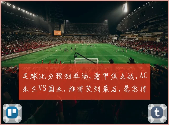 足球比分预测单场,意甲焦点战,AC米兰VS国米,谁将笑到最后,悬念待解,