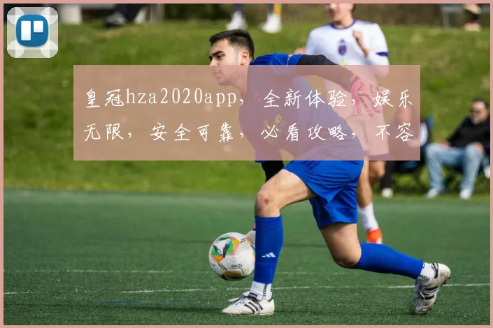 皇冠hza2020app，全新体验，娱乐无限，安全可靠，必看攻略，不容错过