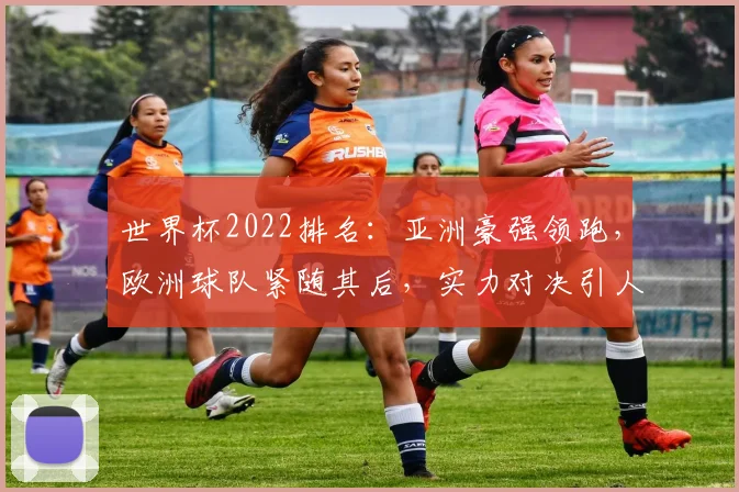 世界杯2022排名：亚洲豪强领跑，欧洲球队紧随其后，实力对决引人瞩目，悬念不断
