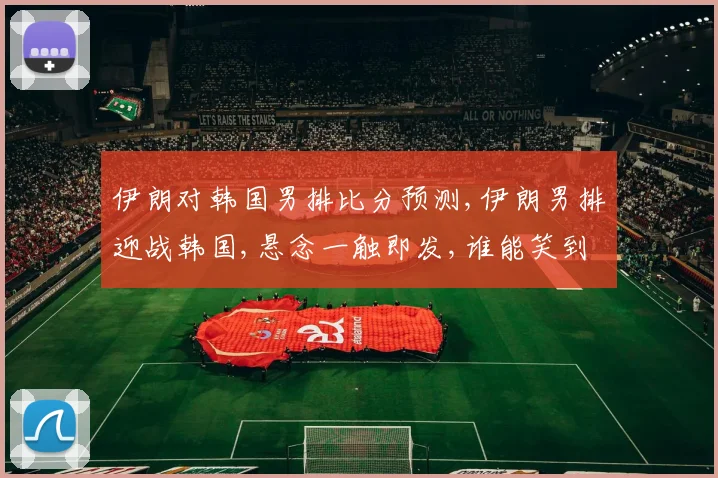 伊朗对韩国男排比分预测,伊朗男排迎战韩国,悬念一触即发,谁能笑到最后