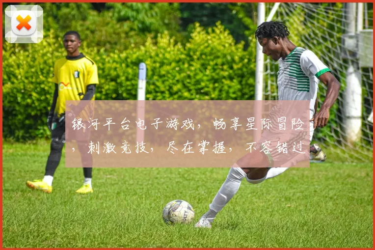银河平台电子游戏，畅享星际冒险，刺激竞技，尽在掌握，不容错过