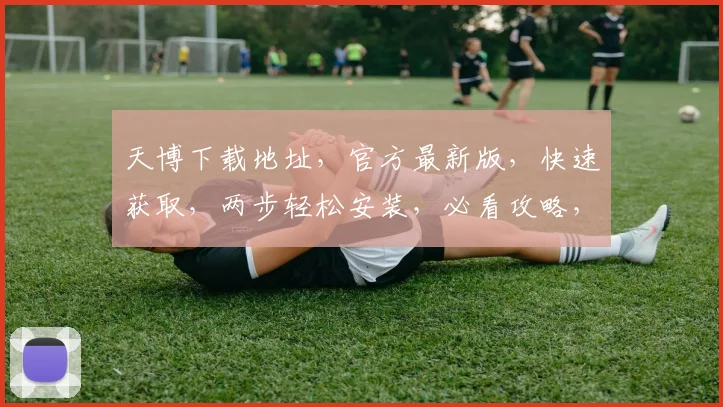 天博下载地址，官方最新版，快速获取，两步轻松安装，必看攻略，不容错过