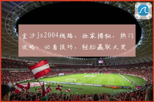 金沙js2004线路，独家揭秘，热门攻略，必看技巧，轻松赢取大奖