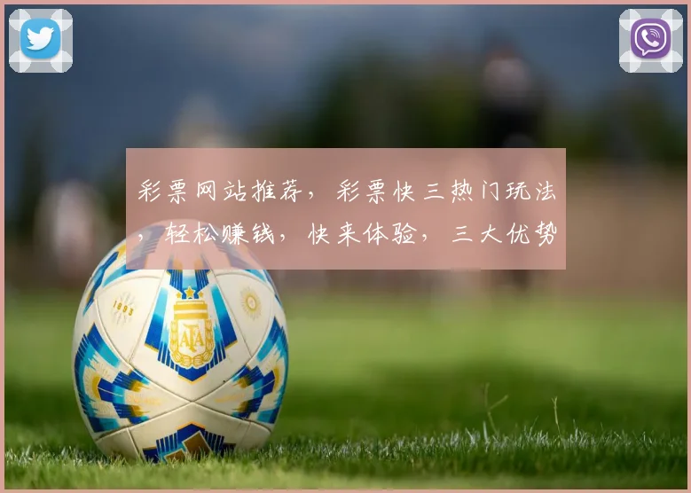 彩票网站推荐，彩票快三热门玩法，轻松赚钱，快来体验，三大优势，不容错过，3个理由，让您心动