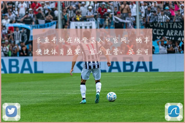 乐鱼手机在线登录入口官网，畅享便捷体育盛宴，官方直营，安全可靠，三重保障