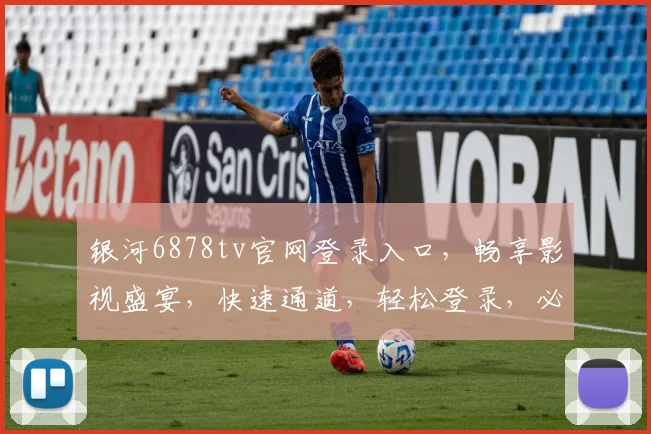 银河6878tv官网登录入口，畅享影视盛宴，快速通道，轻松登录，必看攻略，三步直达